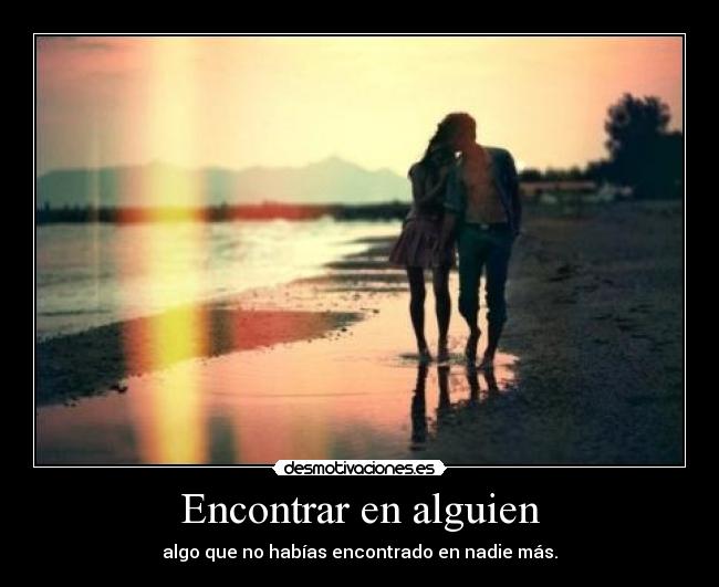 Encontrar en alguien - algo que no habías encontrado en nadie más.