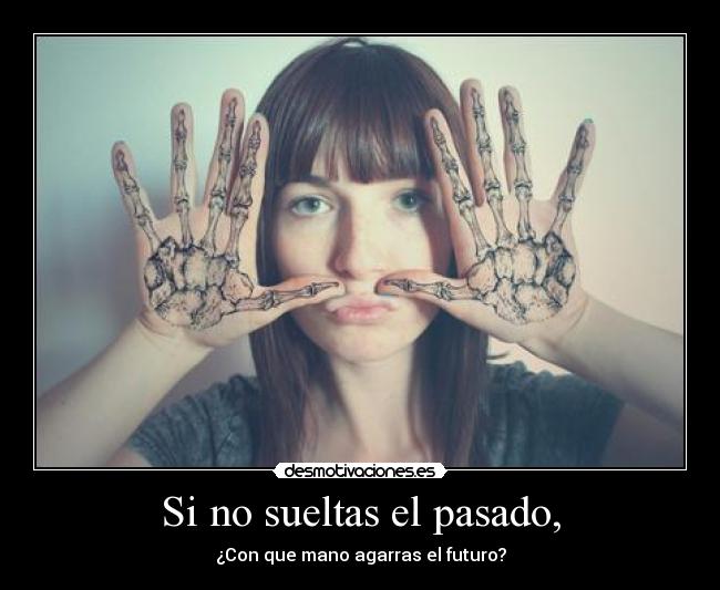 Si no sueltas el pasado, - ¿Con que mano agarras el futuro?