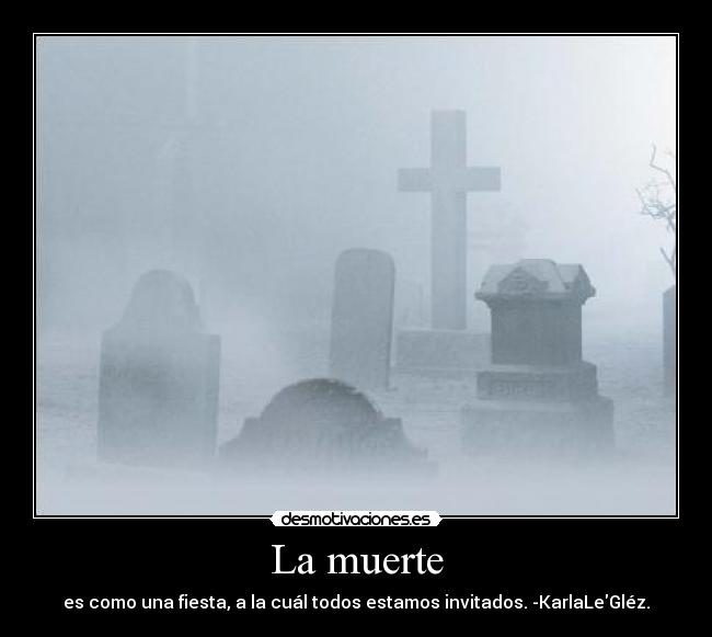 La muerte - es como una fiesta, a la cuál todos estamos invitados. -KarlaLeGléz.