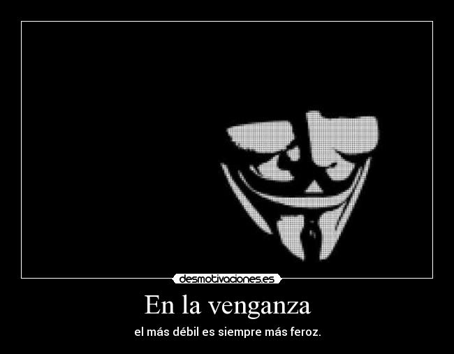 En la venganza - el más débil es siempre más feroz.
