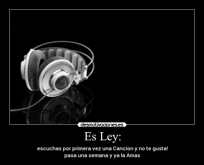 Es Ley: - escuchas por primera vez una Cancion y no te gusta!
pasa una semana y ya la Amas