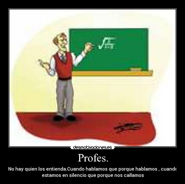 Profes. - No hay quien los entienda.Cuando hablamos que porque hablamos , cuando
estamos en silencio que porque nos callamos