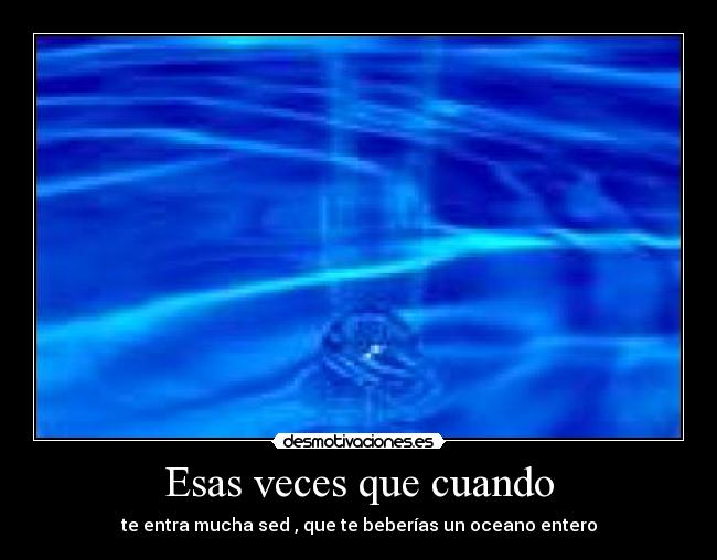 Esas veces que cuando - te entra mucha sed , que te beberías un oceano entero