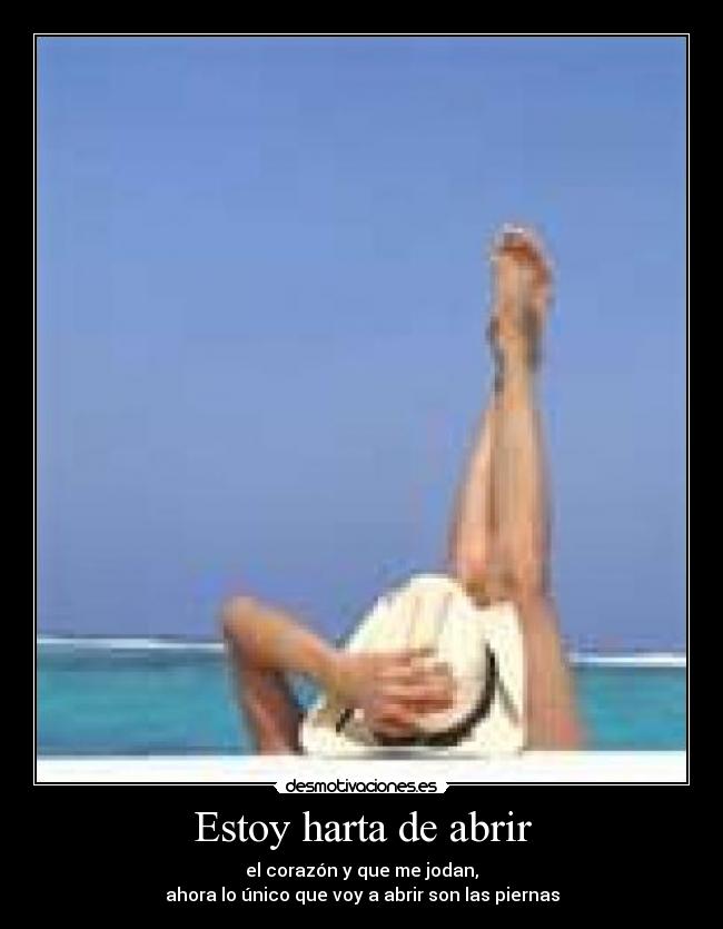 Estoy harta de abrir - el corazón y que me jodan,
ahora lo único que voy a abrir son las piernas