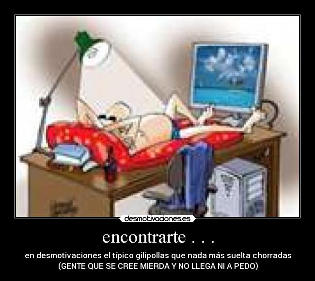 encontrarte . . . - en desmotivaciones el típico gilipollas que nada más suelta chorradas
(GENTE QUE SE CREE MIERDA Y NO LLEGA NI A PEDO)