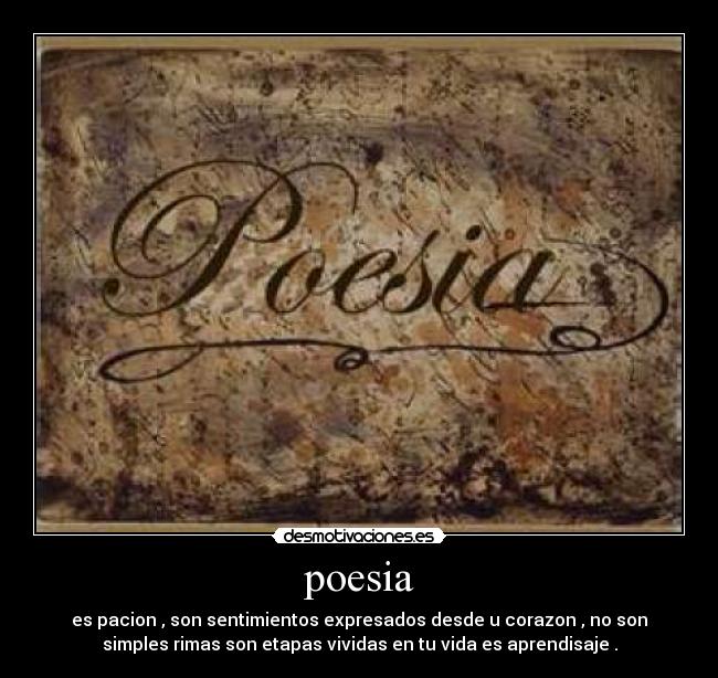 poesia - es pacion , son sentimientos expresados desde u corazon , no son
simples rimas son etapas vividas en tu vida es aprendisaje .