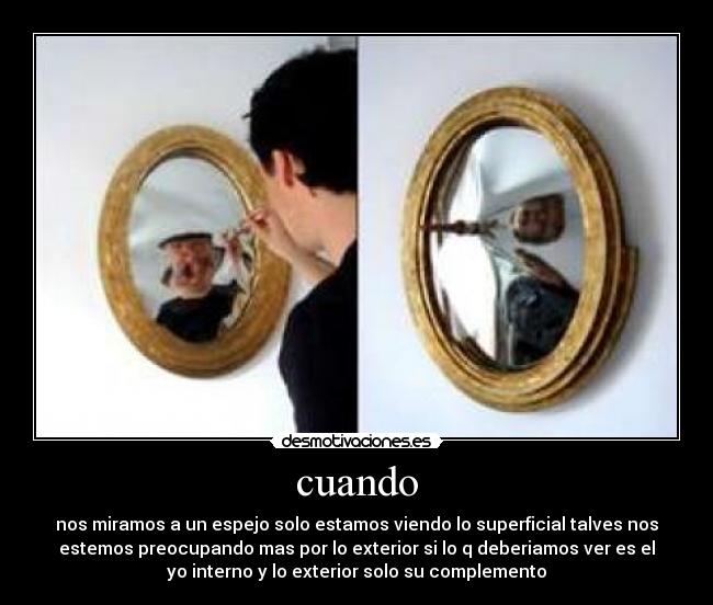 cuando - nos miramos a un espejo solo estamos viendo lo superficial talves nos
estemos preocupando mas por lo exterior si lo q deberiamos ver es el
yo interno y lo exterior solo su complemento