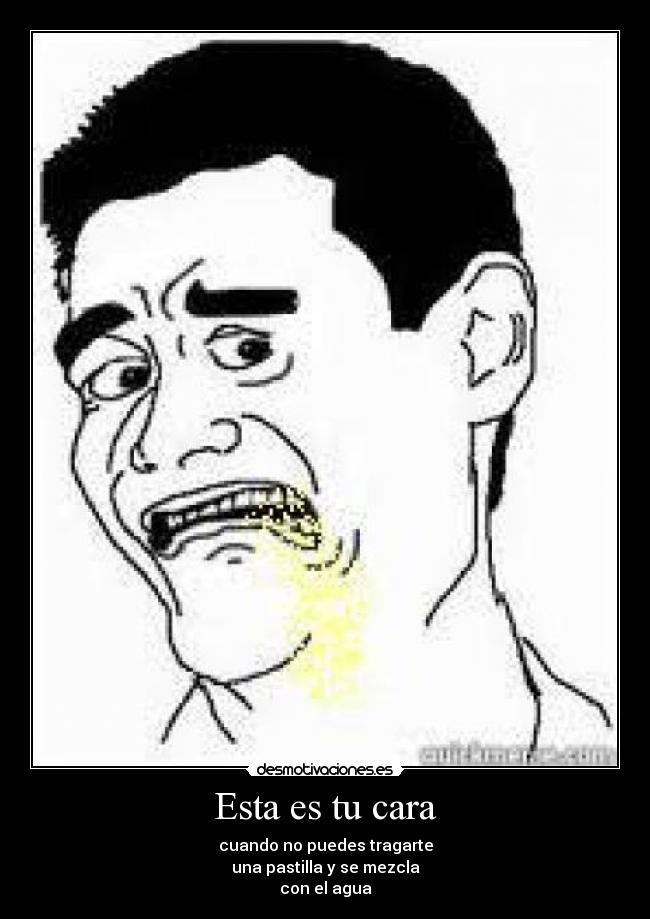 Esta es tu cara - cuando no puedes tragarte
una pastilla y se mezcla
con el agua