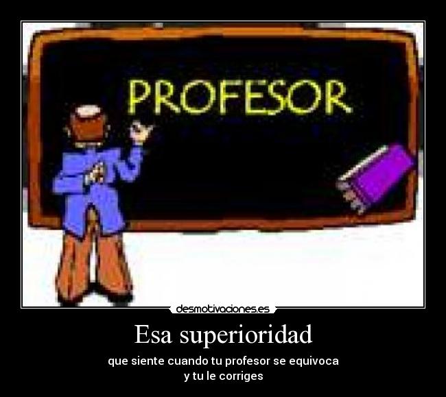 Esa superioridad - que siente cuando tu profesor se equivoca
y tu le corriges
