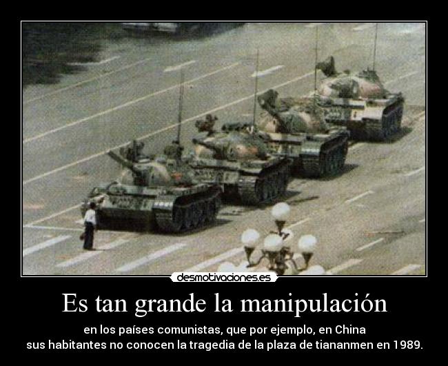 Es tan grande la manipulación - en los países comunistas, que por ejemplo, en China
sus habitantes no conocen la tragedia de la plaza de tiananmen en 1989.