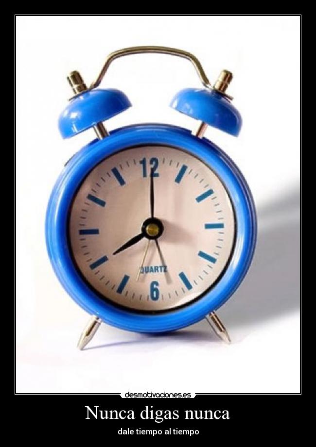 Nunca digas nunca - dale tiempo al tiempo