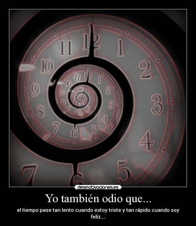 Yo también odio que... - el tiempo pase tan lento cuando estoy triste y tan rápido cuando soy feliz....