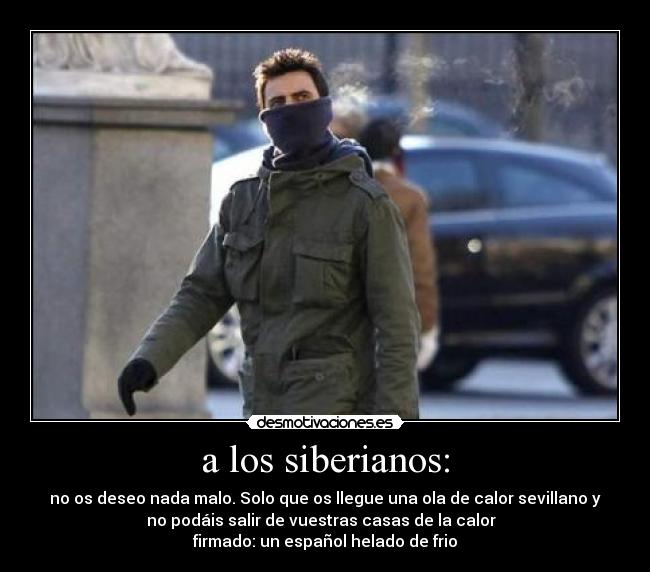 a los siberianos: - no os deseo nada malo. Solo que os llegue una ola de calor sevillano y
no podáis salir de vuestras casas de la calor
firmado: un español helado de frio