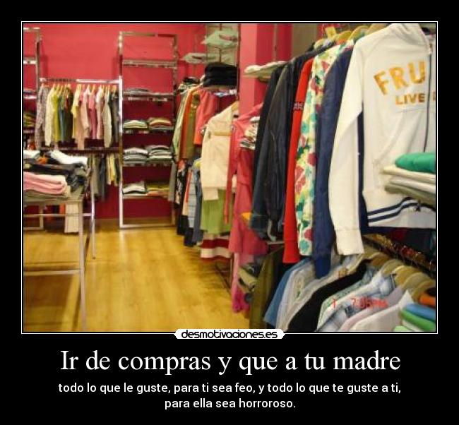 Ir de compras y que a tu madre - todo lo que le guste, para ti sea feo, y todo lo que te guste a ti, para ella sea horroroso.