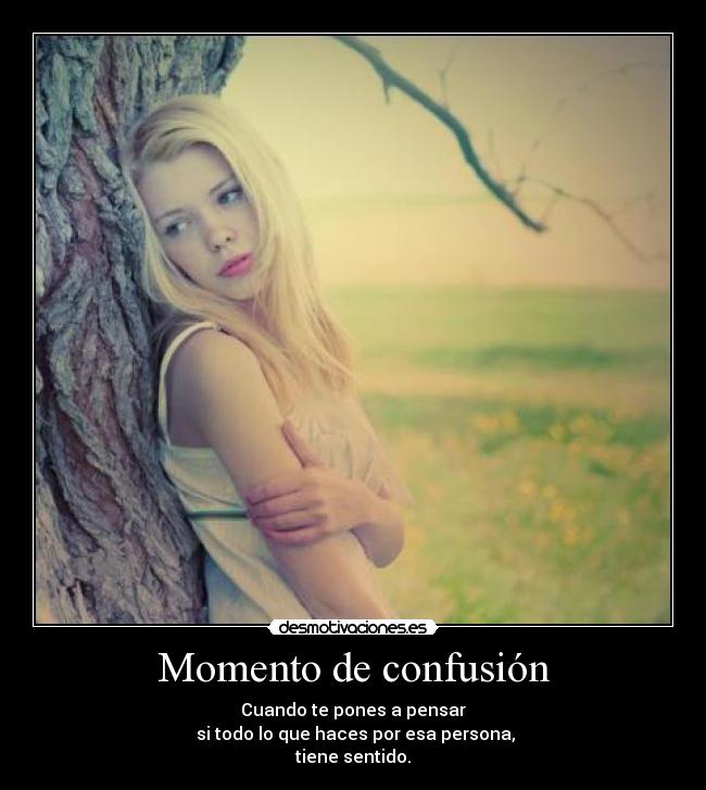 Momento de confusión - Cuando te pones a pensar
si todo lo que haces por esa persona,
tiene sentido.