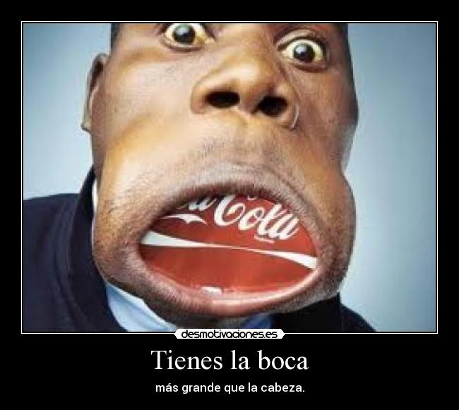 Tienes la boca - más grande que la cabeza.