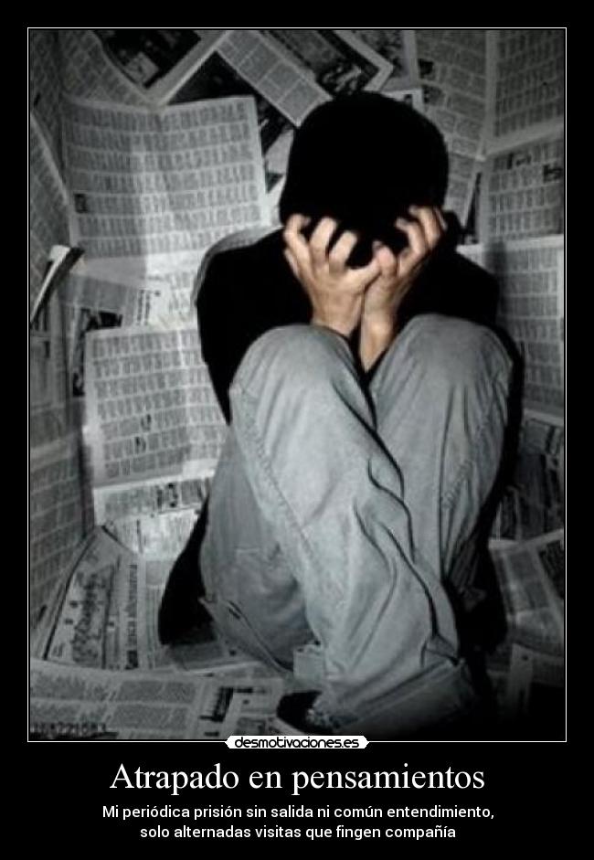 Atrapado en pensamientos - Mi periódica prisión sin salida ni común entendimiento,
solo alternadas visitas que fingen compañía