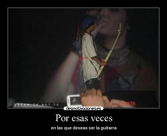 Por esas veces - en las que deseas ser la guitarra