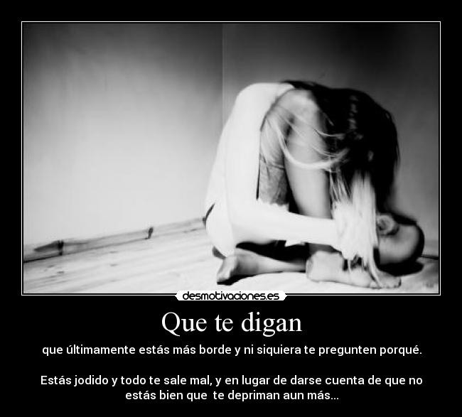 Que te digan - que últimamente estás más borde y ni siquiera te pregunten porqué.
Estás jodido y todo te sale mal, y en lugar de darse cuenta de que no
estás bien que te depriman aun más...