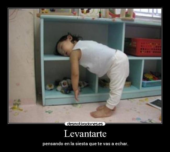 Levantarte - pensando en la siesta que te vas a echar.