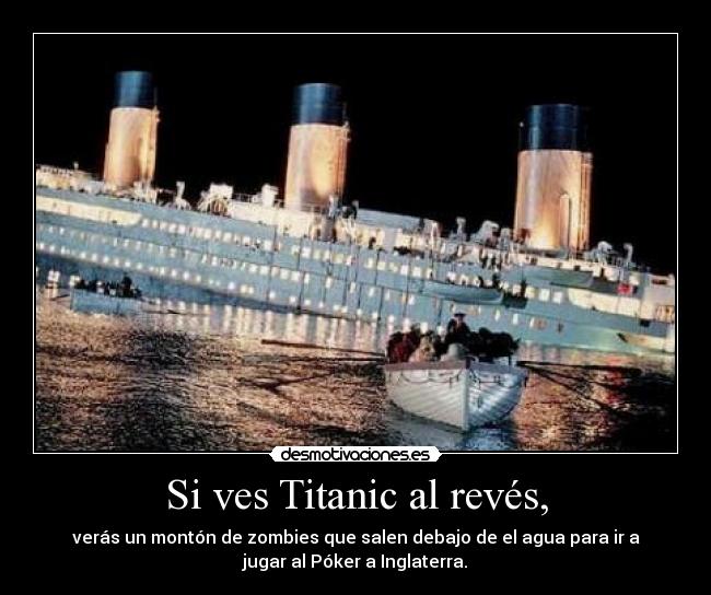 Si ves Titanic al revés, - verás un montón de zombies que salen debajo de el agua para ir a
jugar al Póker a Inglaterra.