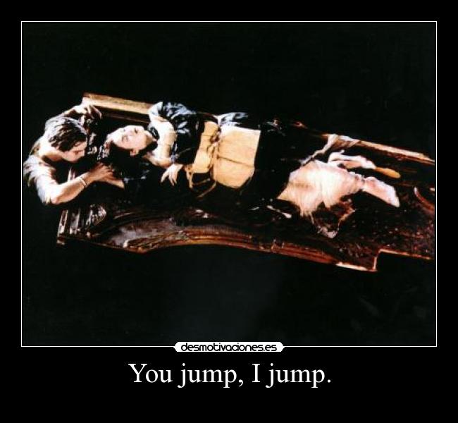 You jump, I jump. -