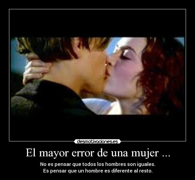 El mayor error de una mujer ... - No es pensar que todos los hombres son iguales.
Es pensar que un hombre es diferente al resto.