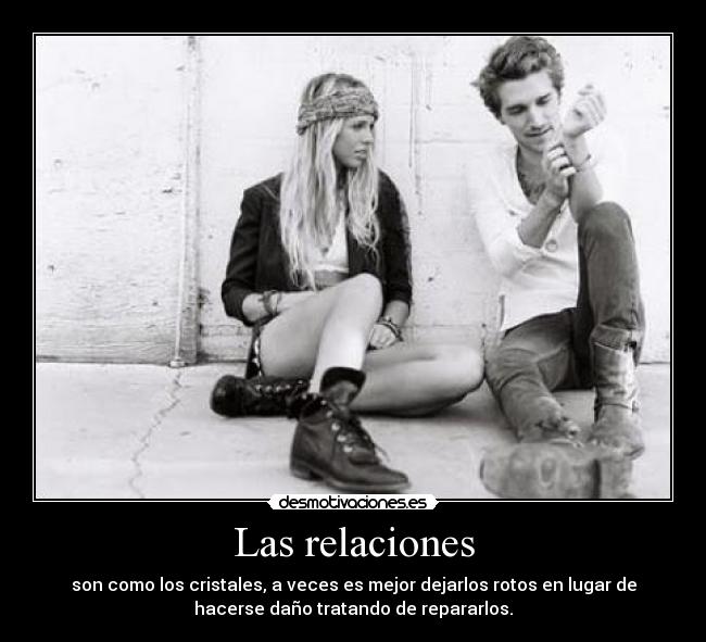 Las relaciones - son como los cristales, a veces es mejor dejarlos rotos en lugar de
hacerse daño tratando de repararlos.