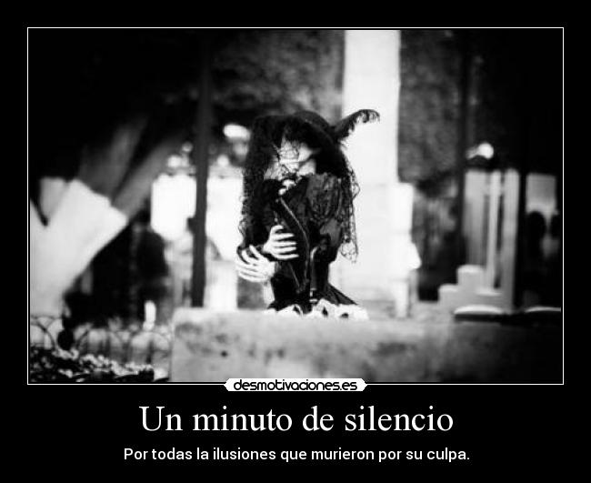 Un minuto de silencio - Por todas la ilusiones que murieron por su culpa.