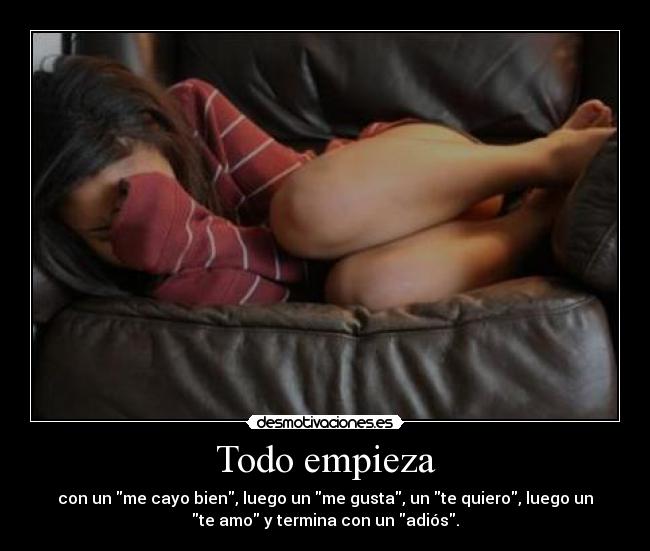 Todo empieza - con un me cayo bien, luego un me gusta, un te quiero, luego un
te amo y termina con un adiós.