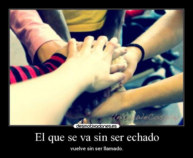 El que se va sin ser echado - vuelve sin ser llamado.