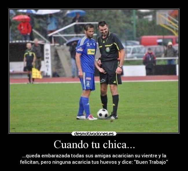 Cuando tu chica... - ...queda embarazada todas sus amigas acarician su vientre y la
felicitan, pero ninguna acaricia tus huevos y dice: Buen Trabajo