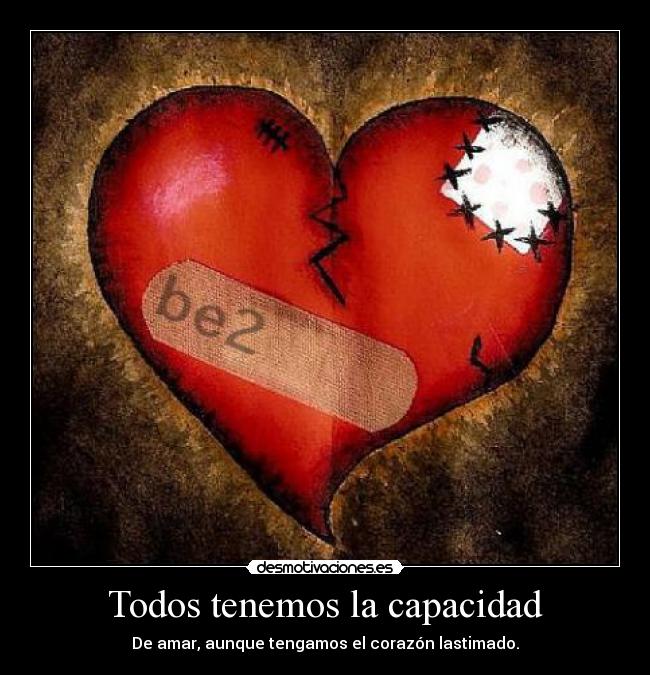 Todos tenemos la capacidad - De amar, aunque tengamos el corazón lastimado.
