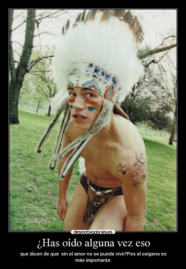 ¿Has oído alguna vez eso - que dicen de que sin el amor no se puede vivir?Pes el oxígeno es más importante.
