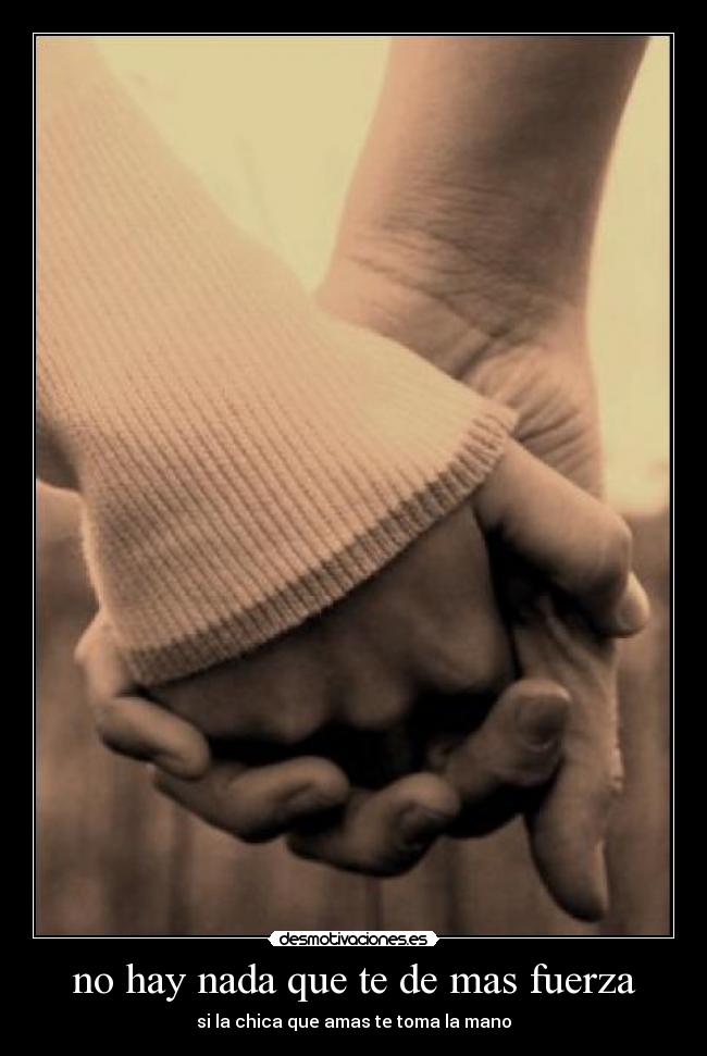 no hay nada que te de mas fuerza - si la chica que amas te toma la mano