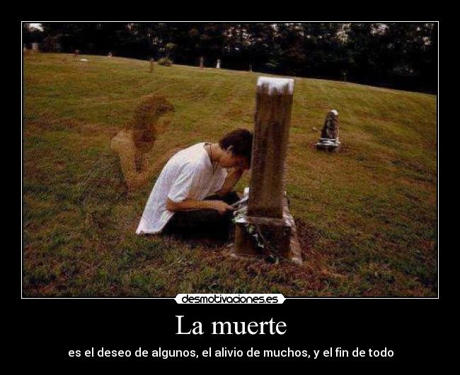 La muerte - es el deseo de algunos, el alivio de muchos, y el fin de todo