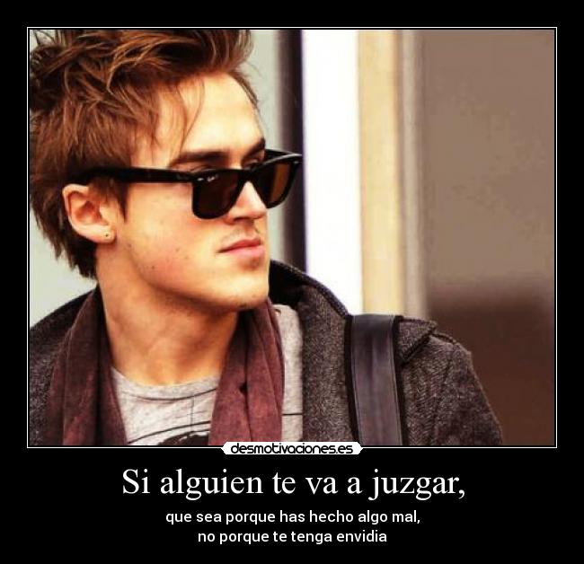 Si alguien te va a juzgar, - que sea porque has hecho algo mal,
no porque te tenga envidia