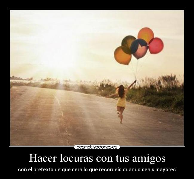 Hacer locuras con tus amigos - con el pretexto de que será lo que recordeis cuando seais mayores.