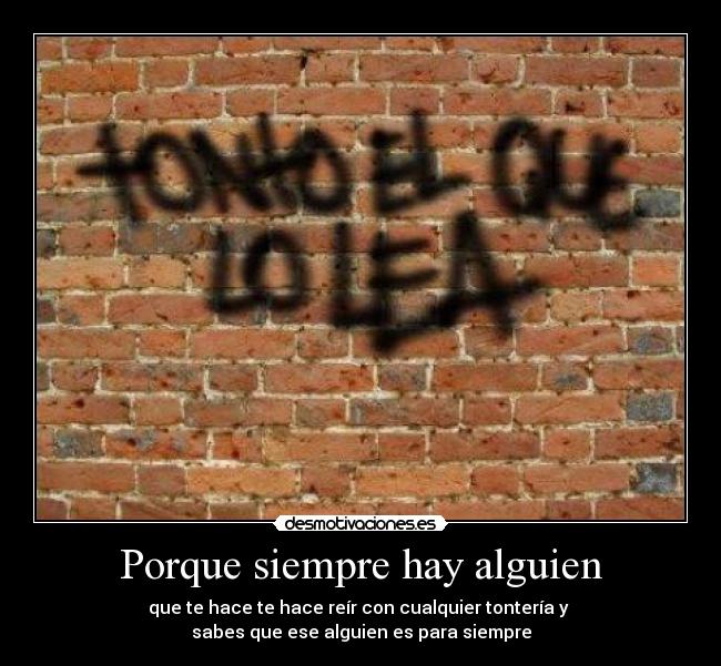 Porque siempre hay alguien - que te hace te hace reír con cualquier tontería y
sabes que ese alguien es para siempre