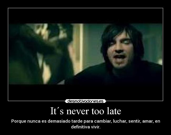 It´s never too late - Porque nunca es demasiado tarde para cambiar, luchar, sentir, amar, en
definitiva vivir.