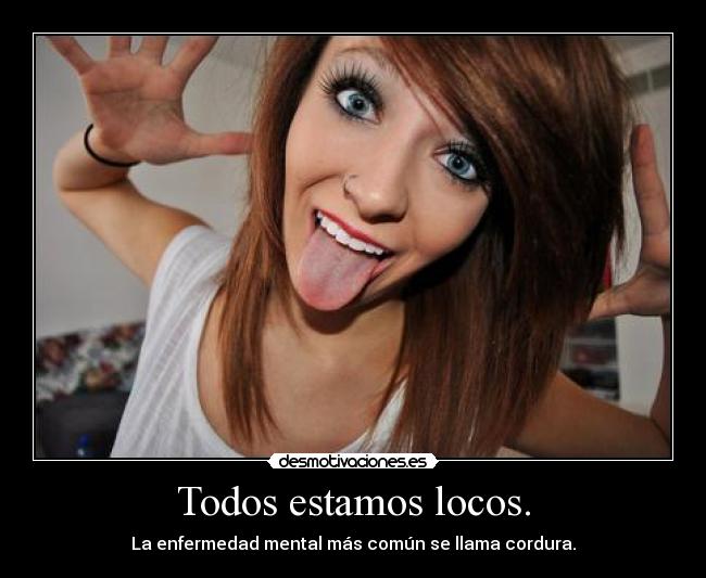 Todos estamos locos. -