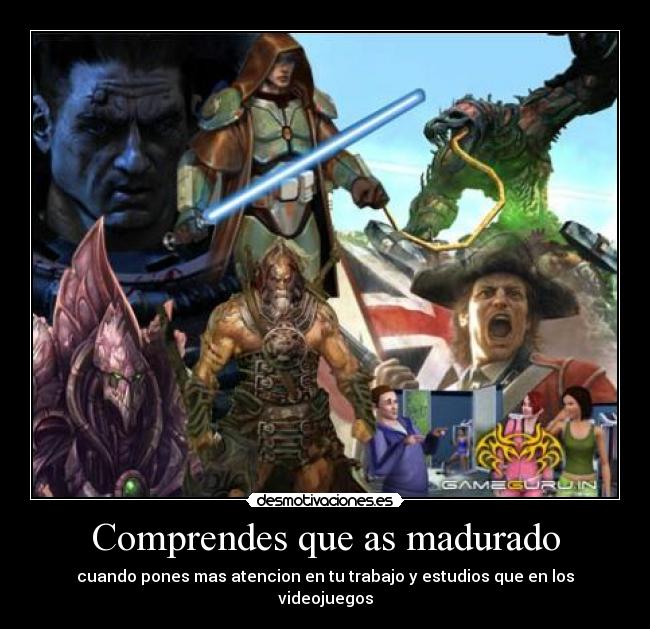 Comprendes que as madurado - cuando pones mas atencion en tu trabajo y estudios que en los videojuegos