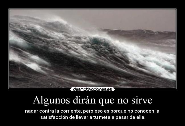 Algunos dirán que no sirve - nadar contra la corriente, pero eso es porque no conocen la 
satisfacción de llevar a tu meta a pesar de ella.