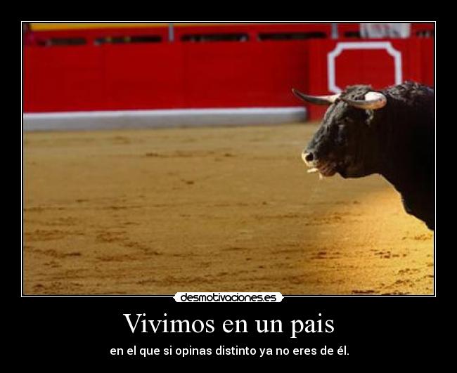 Vivimos en un pais - en el que si opinas distinto ya no eres de él.