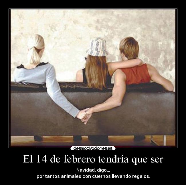 El 14 de febrero tendría que ser - Navidad, digo...
por tantos animales con cuernos llevando regalos.