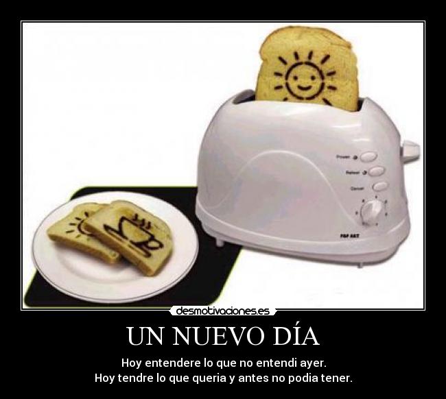 UN NUEVO DÍA - Hoy entendere lo que no entendi ayer.
Hoy tendre lo que queria y antes no podia tener.