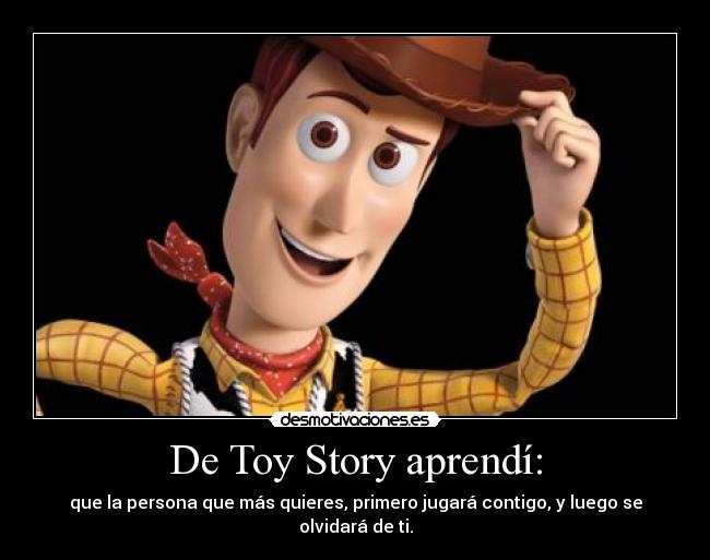 De Toy Story aprendí: - que la persona que más quieres, primero jugará contigo, y luego se olvidará de ti.