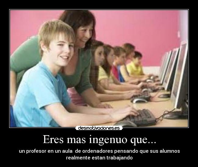 Eres mas ingenuo que... - un profesor en un aula  de ordenadores pensando que sus alumnos
realmente estan trabajando