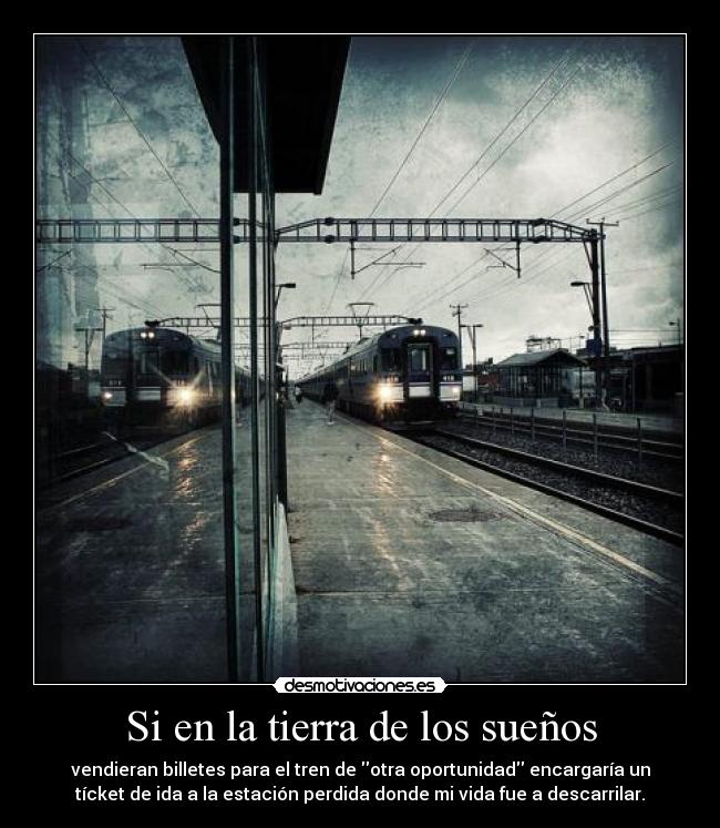 Si en la tierra de los sueños - vendieran billetes para el tren de otra oportunidad encargaría un
tícket de ida a la estación perdida donde mi vida fue a descarrilar.