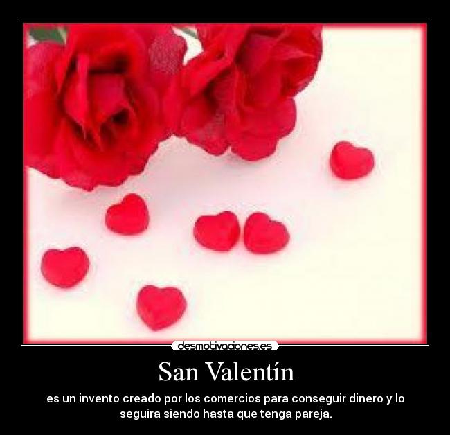 San Valentín - es un invento creado por los comercios para conseguir dinero y lo
seguira siendo hasta que tenga pareja.